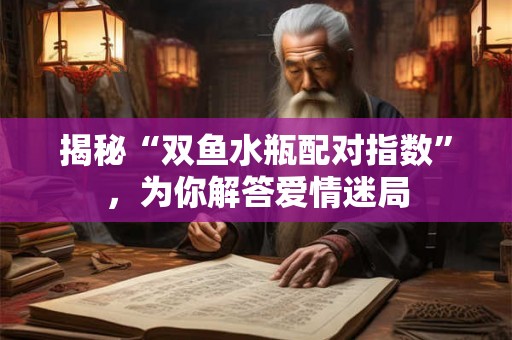 揭秘“双鱼水瓶配对指数”,为你解答爱情迷局 揭秘“双鱼水瓶配对指数”,为你解答爱情迷局