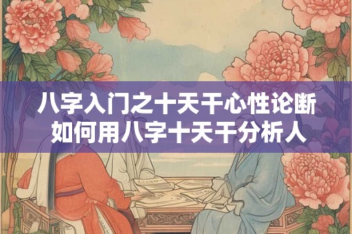 八字入门之十天干心性论断 如何用八字十天干分析人的内心特质
