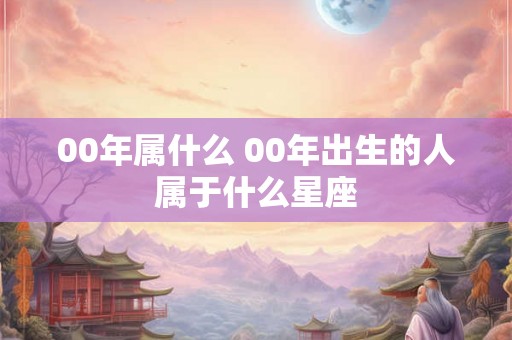 00年属什么 00年出生的人属于什么星座