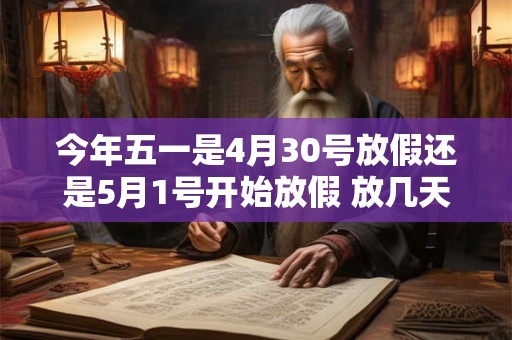 今年五一是4月30号放假还是5月1号开始放假 放几天 今年五一是4月30号放假还是5月1号开始放假 放几天