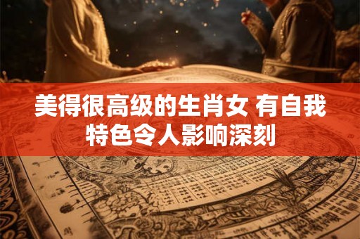 美得很高级的生肖女 有自我特色令人影响深刻