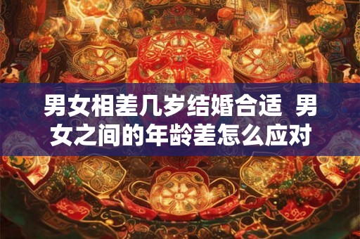 男女相差几岁结婚合适  男女之间的年龄差怎么应对