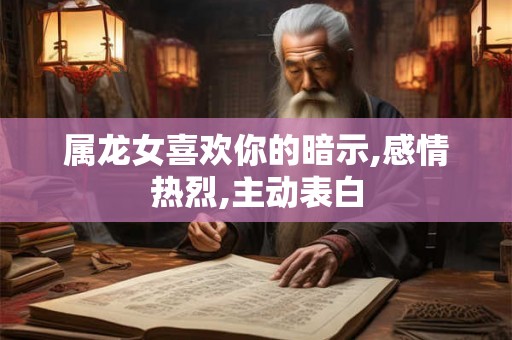 属龙女喜欢你的暗示,感情热烈,主动表白
