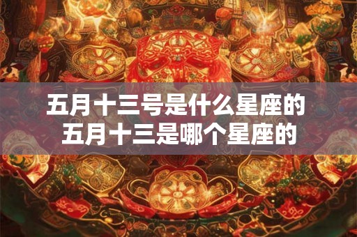 五月十三号是什么星座的 五月十三是哪个星座的