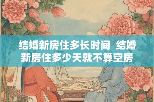 结婚新房住多长时间  结婚新房住多少天就不算空房