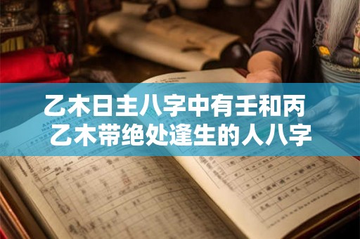 乙木日主八字中有壬和丙  乙木带绝处逢生的人八字