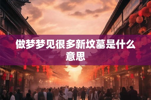 做梦梦见很多新坟墓是什么意思