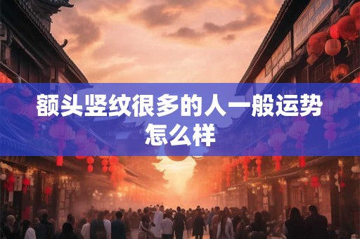 额头竖纹很多的人一般运势怎么样