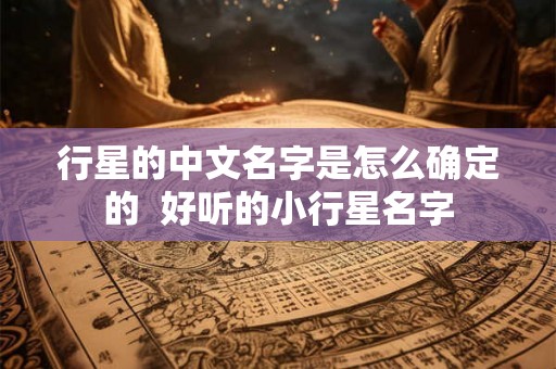 行星的中文名字是怎么确定的 好听的小行星名字 行星的中文名字是怎么确定的 好听的小行星名字