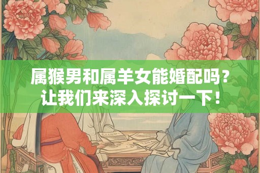 属猴男和属羊女能婚配吗？让我们来深入探讨一下！