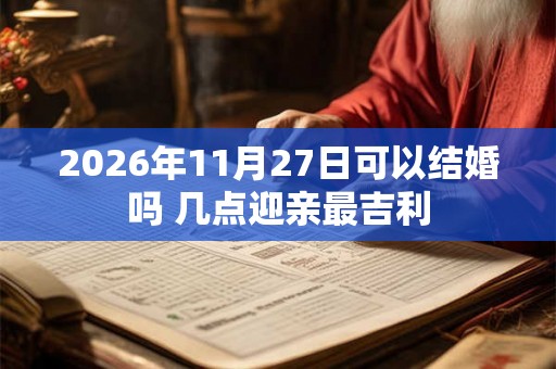 2026年11月27日可以结婚吗 几点迎亲最吉利 2026年11月27日可以结婚吗 几点迎亲最吉利