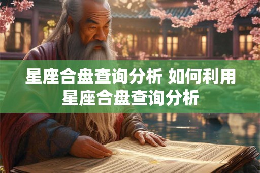星座合盘查询分析 如何利用星座合盘查询分析