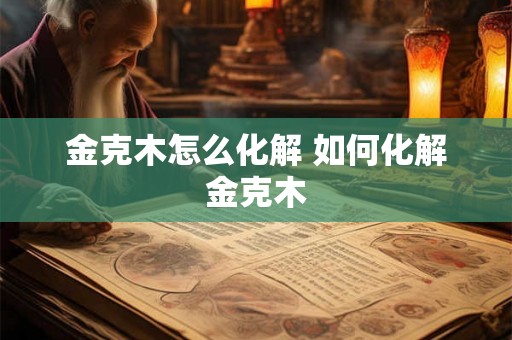 金克木怎么化解 如何化解金克木