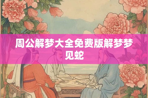 周公解梦大全免费版解梦梦见蛇
