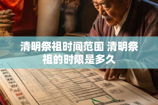 清明祭祖时间范围 清明祭祖的时限是多久 清明祭祖时间范围 清明祭祖的时限是多久