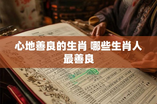 心地善良的生肖 哪些生肖人最善良