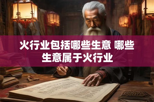 火行业包括哪些生意 哪些生意属于火行业 火行业包括哪些生意 哪些生意属于火行业