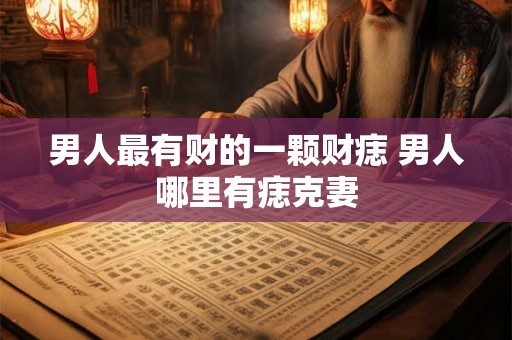 男人最有财的一颗财痣 男人哪里有痣克妻