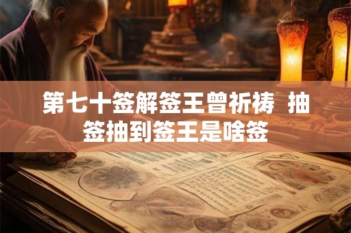 第七十签解签王曾祈祷 抽签抽到签王是啥签 第七十签解签王曾祈祷 抽签抽到签王是啥签