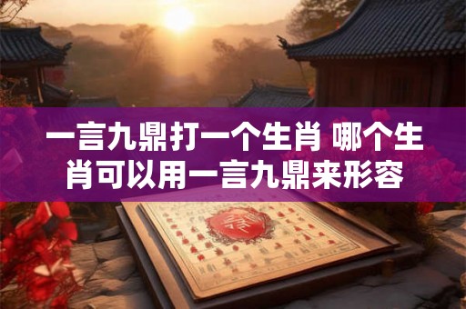 一言九鼎打一个生肖 哪个生肖可以用一言九鼎来形容