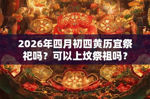 2026年四月初四黄历宜祭祀吗？可以上坟祭祖吗？