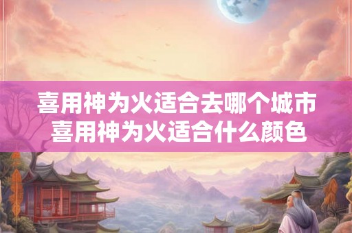 喜用神为火适合去哪个城市 喜用神为火适合什么颜色
