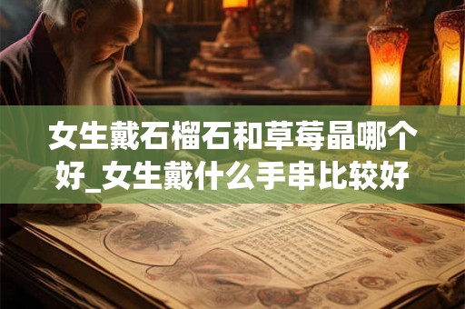 女生戴石榴石和草莓晶哪个好_女生戴什么手串比较好