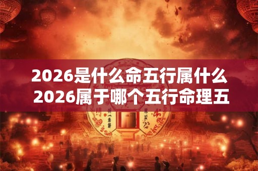 2026是什么命五行属什么 2026属于哪个五行命理五行属什么