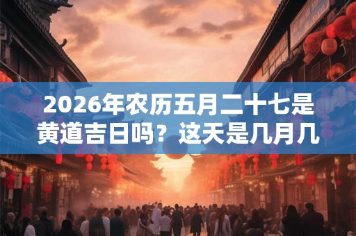 2026年农历五月二十七是黄道吉日吗？这天是几月几号？