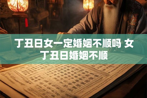 丁丑日女一定婚姻不顺吗 女丁丑日婚姻不顺 丁丑日女一定婚姻不顺吗 女丁丑日婚姻不顺