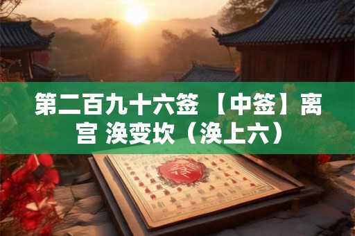 第二百九十六签 【中签】离宫 涣变坎(涣上六) 第二百九十六签 【中签】离宫 涣变坎(涣上六)