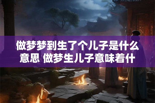 做梦梦到生了个儿子是什么意思 做梦生儿子意味着什么