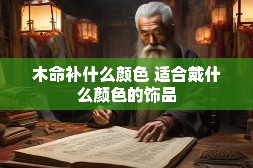 木命补什么颜色 适合戴什么颜色的饰品 木命补什么颜色 适合戴什么颜色的饰品