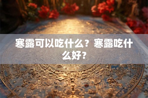 寒露可以吃什么?寒露吃什么好? 寒露可以吃什么?寒露吃什么好?