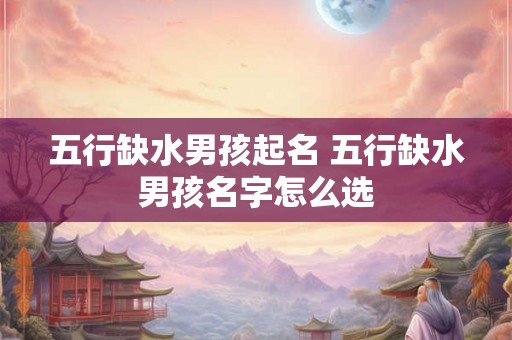 五行缺水男孩起名 五行缺水男孩名字怎么选