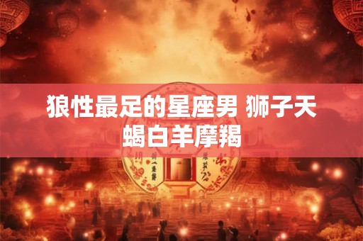狼性最足的星座男 狮子天蝎白羊摩羯
