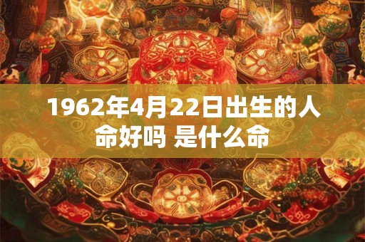 1962年4月22日出生的人命好吗 是什么命 1962年4月22日出生的人命好吗 是什么命