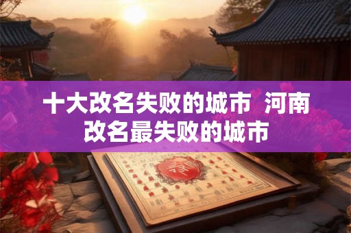 十大改名失败的城市  河南改名最失败的城市