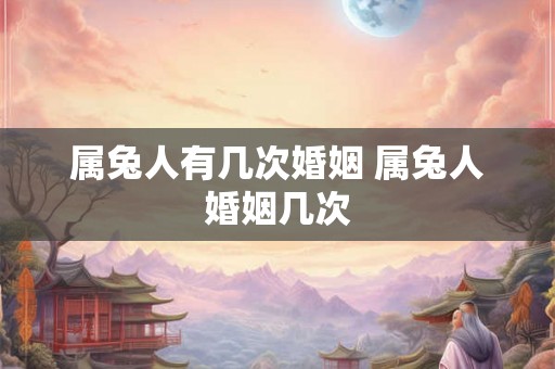 属兔人有几次婚姻 属兔人婚姻几次 属兔人有几次婚姻 属兔人婚姻几次