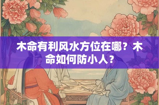 木命有利风水方位在哪？木命如何防小人？