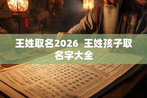 王姓取名2026  王姓孩子取名字大全