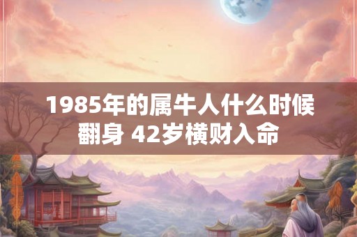 1985年的属牛人什么时候翻身 42岁横财入命