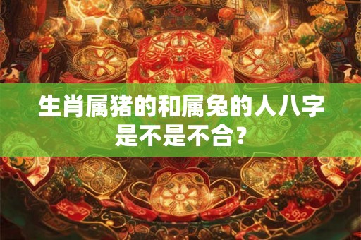 生肖属猪的和属兔的人八字是不是不合？