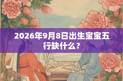 2026年9月8日出生宝宝五行缺什么？