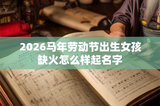 2026马年劳动节出生女孩缺火怎么样起名字
