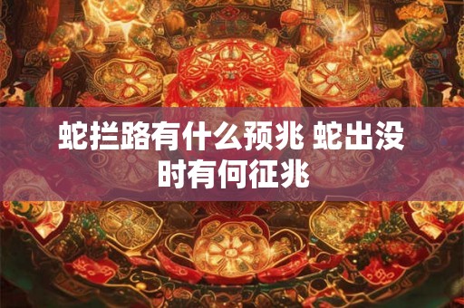 蛇拦路有什么预兆 蛇出没时有何征兆