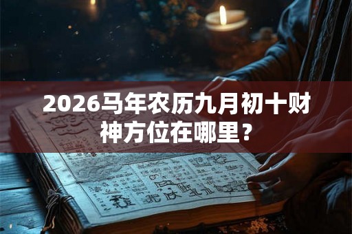 2026马年农历九月初十财神方位在哪里? 2026马年农历九月初十财神方位在哪里?