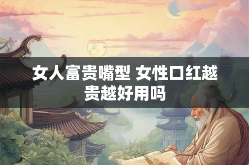 女人富贵嘴型 女性口红越贵越好用吗