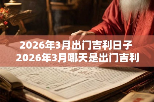 2026年3月出门吉利日子 2026年3月哪天是出门吉利日