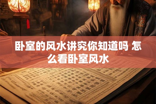 卧室的风水讲究你知道吗 怎么看卧室风水